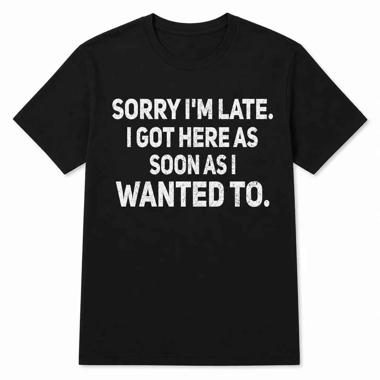 Sorry I'm Late I Got Here As Soon As I Wanted To T-Shirt / Sweatshirt / Hoodie