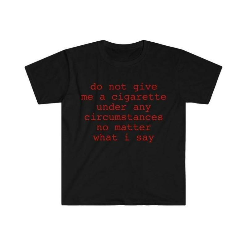Do Not Give Me A Cigarette Under Any Circumstances No Matter What I Say T-Shirt / Sweatshirt / Hoodie