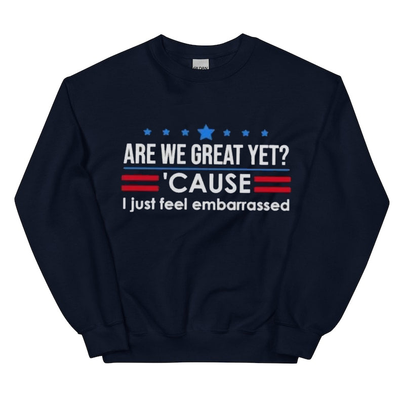 Are We Great Yet Cause I Just Feel Embarrassed T-Shirt / Sweatshirt / Hoodie