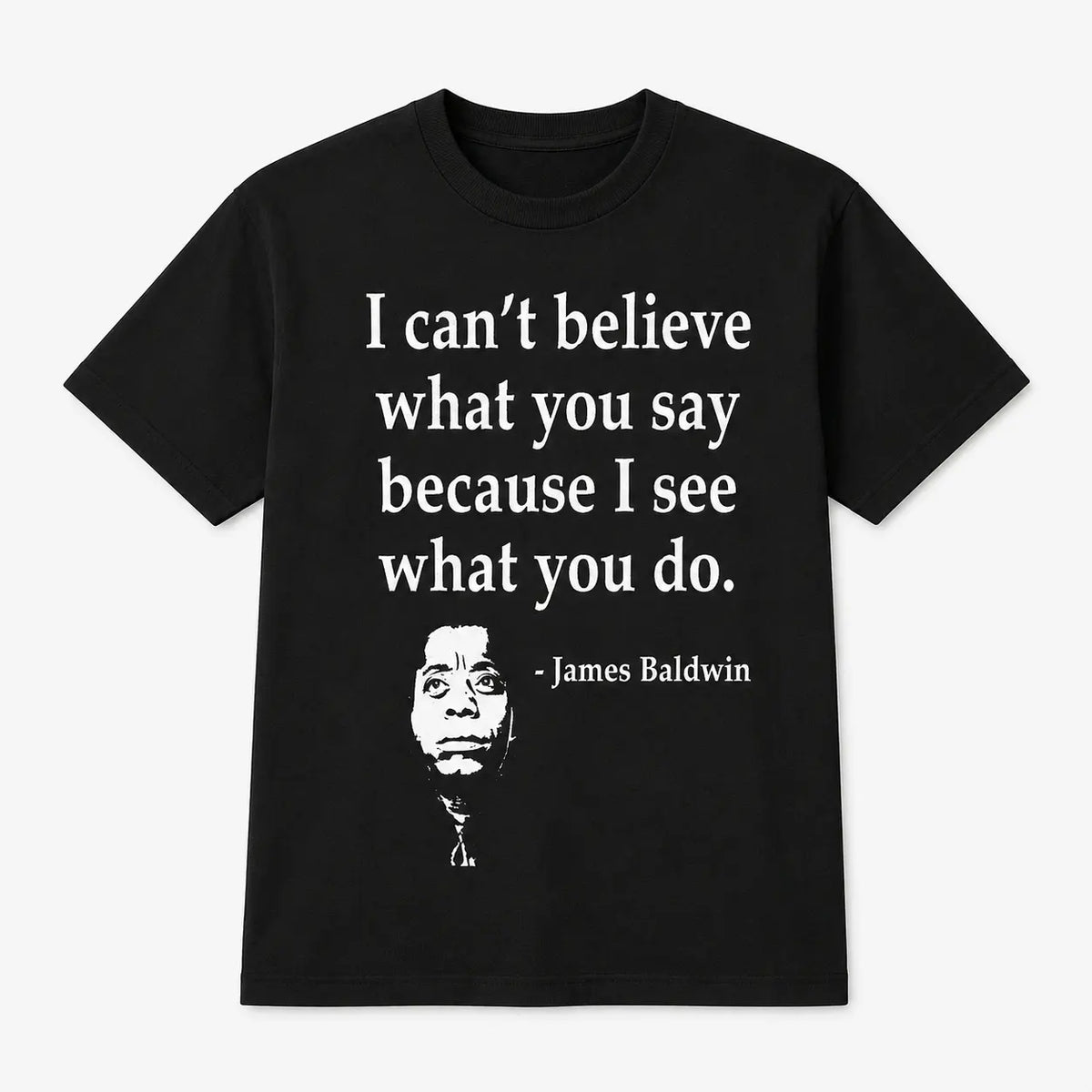 I Can't Believe What You Say Because I See What You Do T-Shirt / Sweatshirt / Hoodie