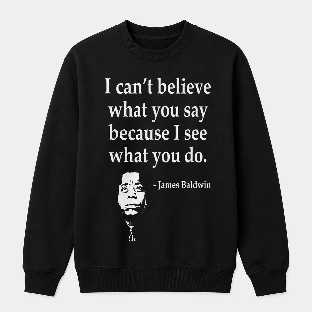 I Can't Believe What You Say Because I See What You Do T-Shirt / Sweatshirt / Hoodie
