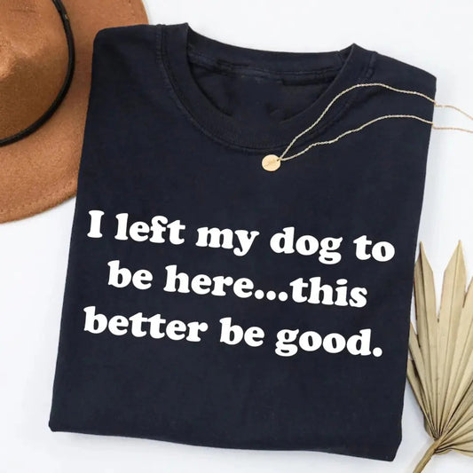 I Left My Dog To Be Here This Better Be Good Funny T-Shirt / Sweatshirt / Hoodie