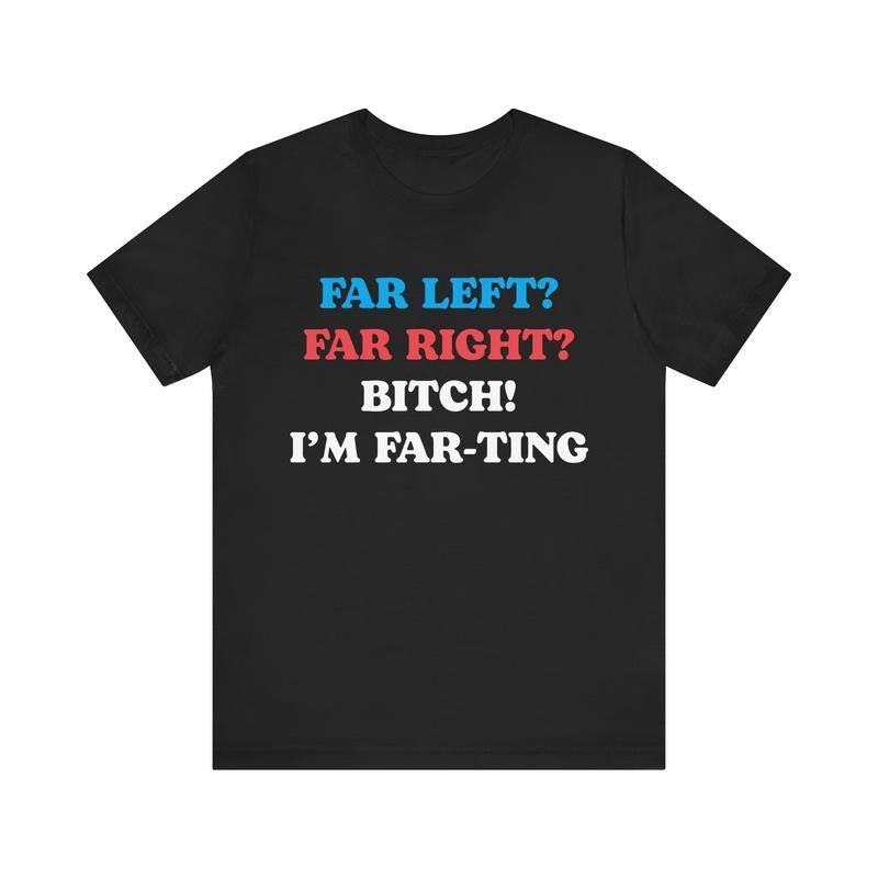 Far Left Far Right Bitch I'm Farting T-Shirt / Sweatshirt / Hoodie