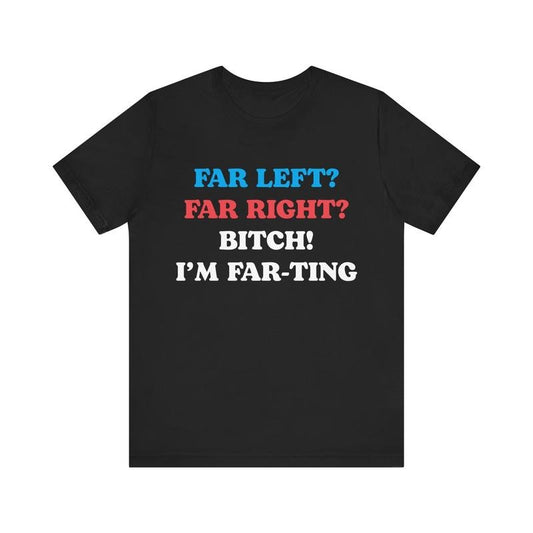 Far Left Far Right Bitch I'm Farting T-Shirt / Sweatshirt / Hoodie