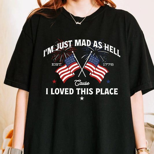 I’m Just Mad As Hell Est. 1776 Cause I Loved This Place Patriotic T-Shirt / Sweatshirt / Hoodie