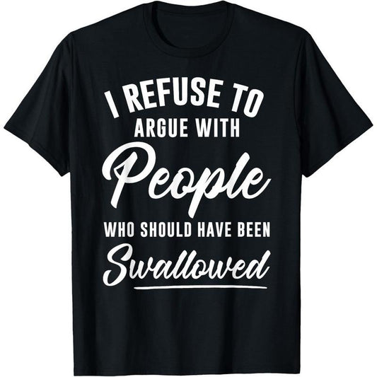 I Refuse to Argue with People Who Should Have Been Swallowed T-Shirt / Sweatshirt / Hoodie