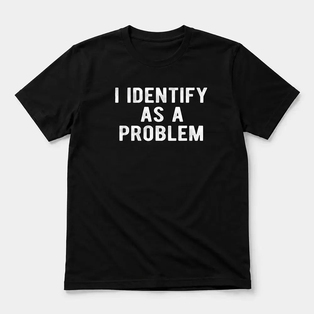 I Identify As A Problem T-Shirt / Sweatshirt / Hoodie