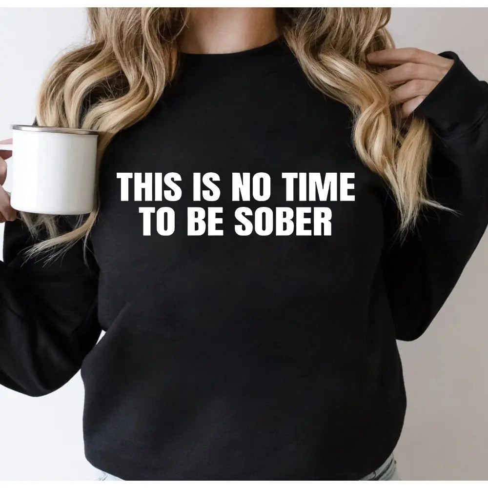 This Is No Time To Be Sober Funny Graphic T-Shirt / Sweatshirt / Hoodie