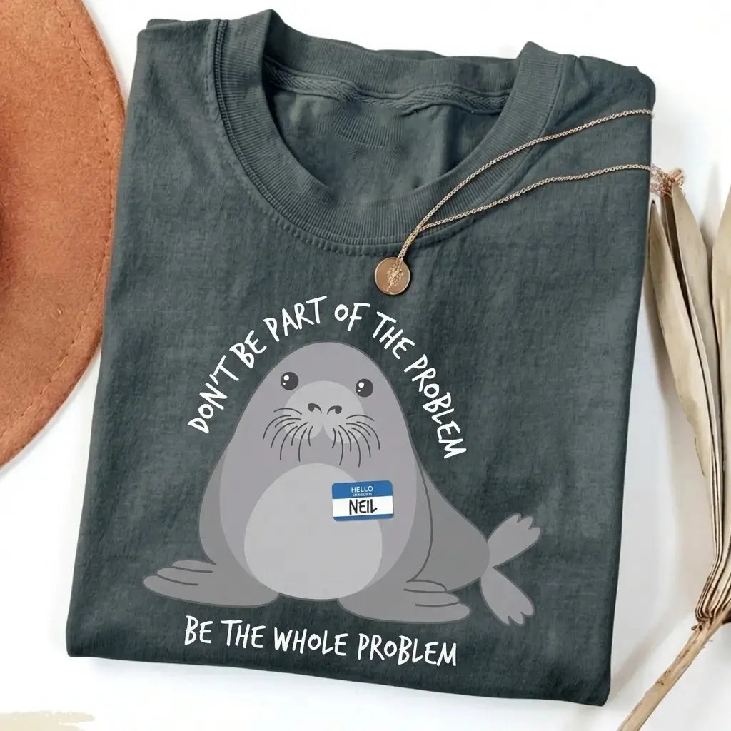 Be The Whole Problem Neil The Seal T-Shirt / Sweatshirt / Hoodie