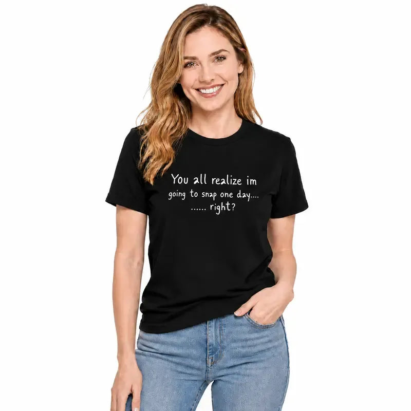 You All Realize I’m Going To Snap One Day Funny Sarcastic Quote T-Shirt / Sweatshirt / Hoodie