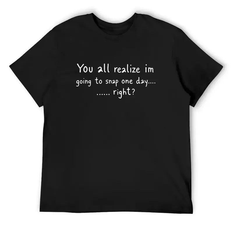 You All Realize I’m Going To Snap One Day Funny Sarcastic Quote T-Shirt / Sweatshirt / Hoodie