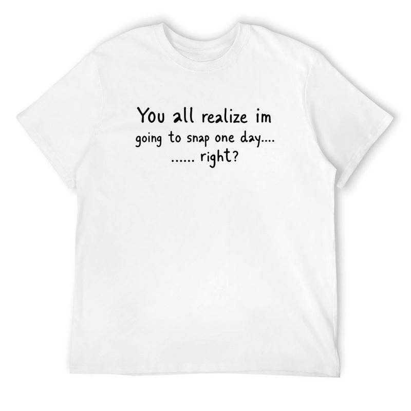 You All Realize I’m Going To Snap One Day Funny Sarcastic Quote T-Shirt / Sweatshirt / Hoodie