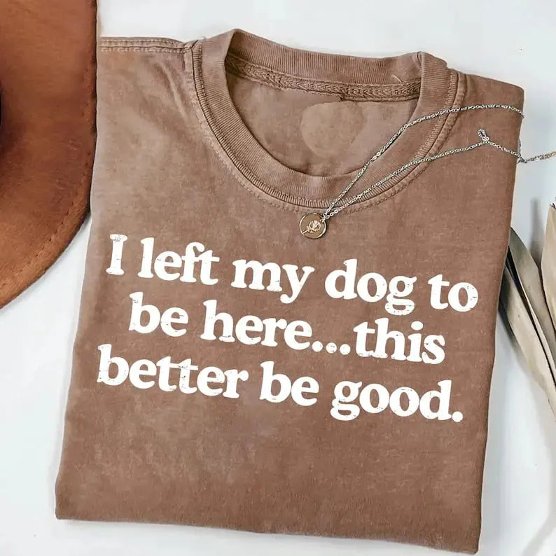 I Left My Dog To Be Here This Better Be Good Funny T-Shirt / Sweatshirt / Hoodie