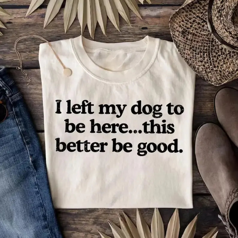 I Left My Dog To Be Here This Better Be Good Funny T-Shirt / Sweatshirt / Hoodie