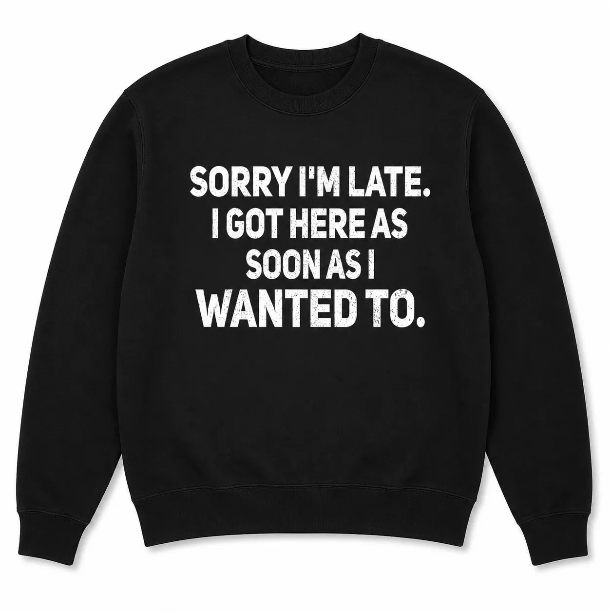 Sorry I'm Late I Got Here As Soon As I Wanted To T-Shirt / Sweatshirt / Hoodie