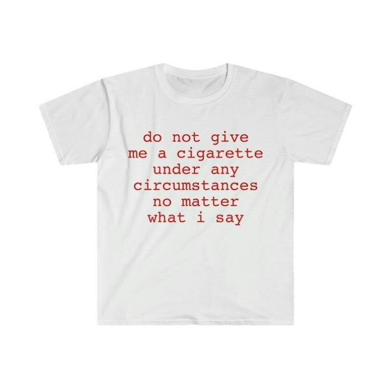 Do Not Give Me A Cigarette Under Any Circumstances No Matter What I Say T-Shirt / Sweatshirt / Hoodie