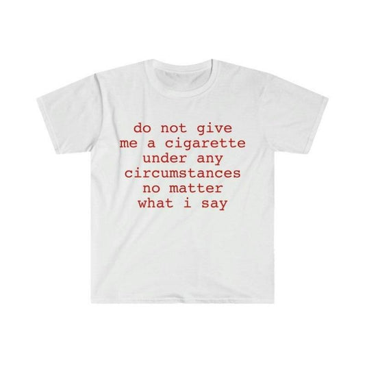 Do Not Give Me A Cigarette Under Any Circumstances No Matter What I Say T-Shirt / Sweatshirt / Hoodie