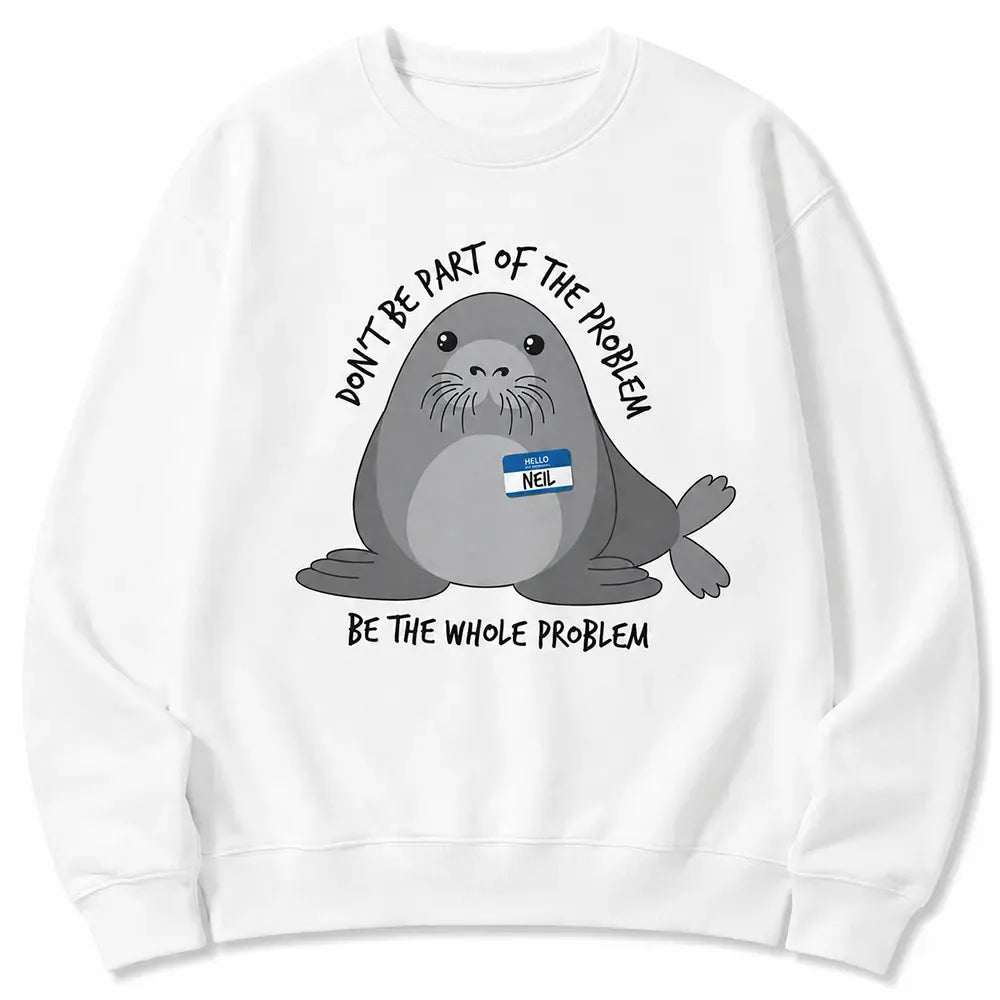 Be The Whole Problem Neil The Seal T-Shirt / Sweatshirt / Hoodie