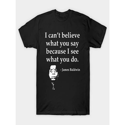 I Can't Believe What You Say Because I See What You Do T-Shirt / Sweatshirt / Hoodie